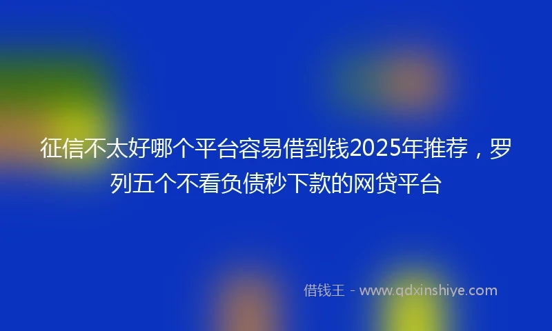 征信不太好哪个平台容易借到钱2025年推荐，罗列五个不看负债秒下款的网贷平台