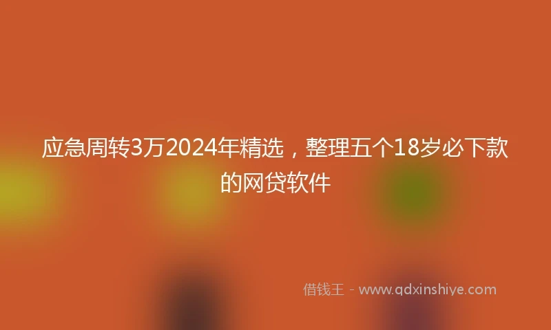 应急周转3万2024年精选，整理五个18岁必下款的网贷软件