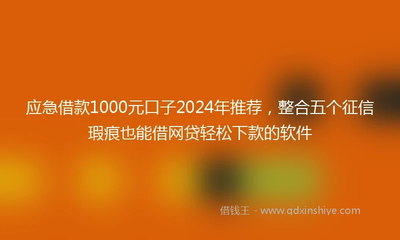 应急借款1000元口子2024年推荐，整合五个征信瑕疵也能借网贷轻松下款的软件