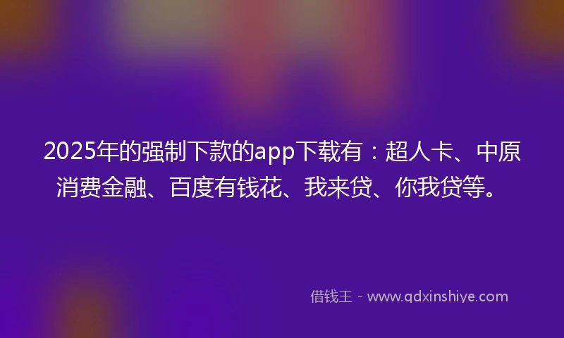 2025年的强制下款的app下载有：超人卡、中原消费金融、百度有钱花、我来贷、你我贷等。