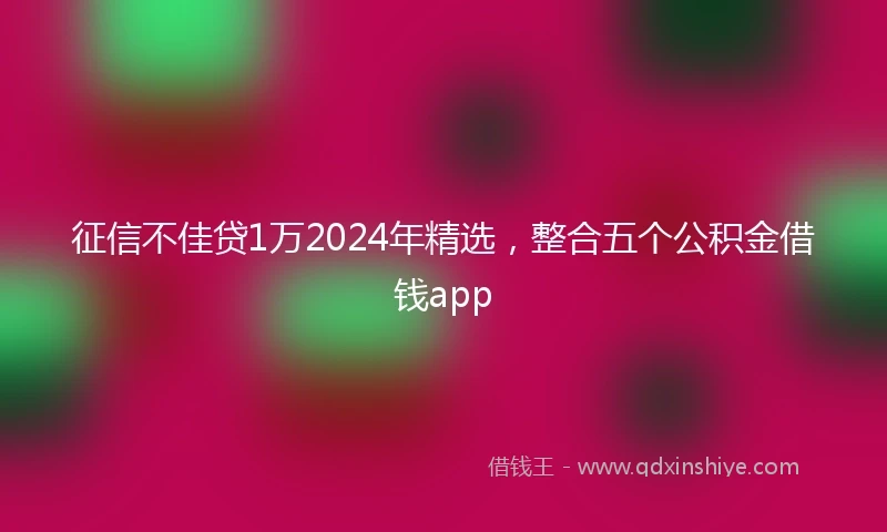 征信不佳贷1万2024年精选，整合五个公积金借钱app