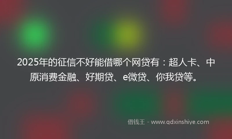 2025年的征信不好能借哪个网贷有：超人卡、中原消费金融、好期贷、e微贷、你我贷等。