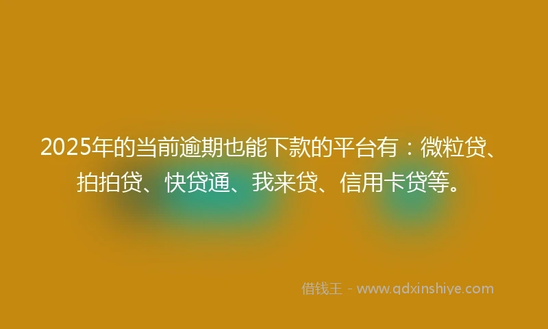 2025年的当前逾期也能下款的平台有：微粒贷、拍拍贷、快贷通、我来贷、信用卡贷等。