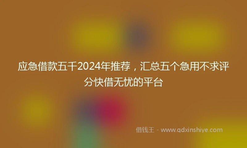 应急借款五千2024年推荐，汇总五个急用不求评分快借无忧的平台