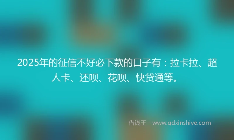 2025年的征信不好必下款的口子有：拉卡拉、超人卡、还呗、花呗、快贷通等。