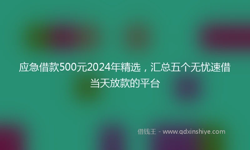 应急借款500元2024年精选，汇总五个无忧速借当天放款的平台