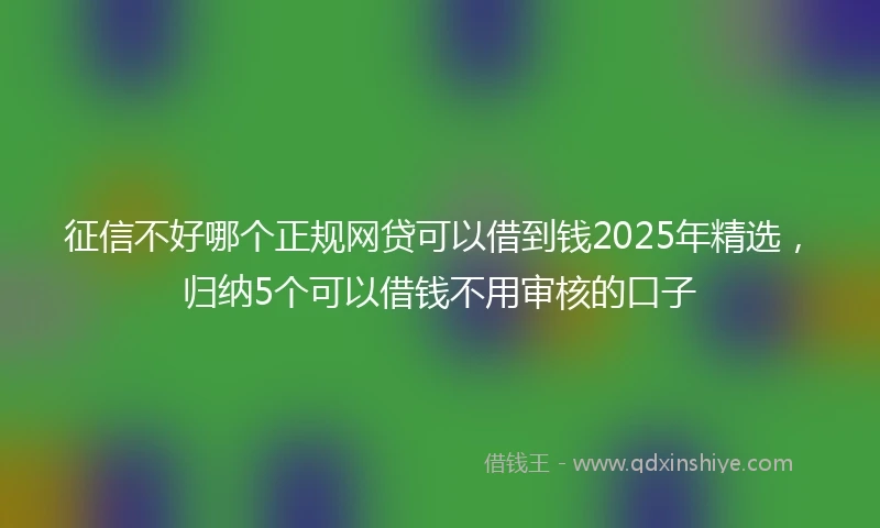 征信不好哪个正规网贷可以借到钱2025年精选，归纳5个可以借钱不用审核的口子