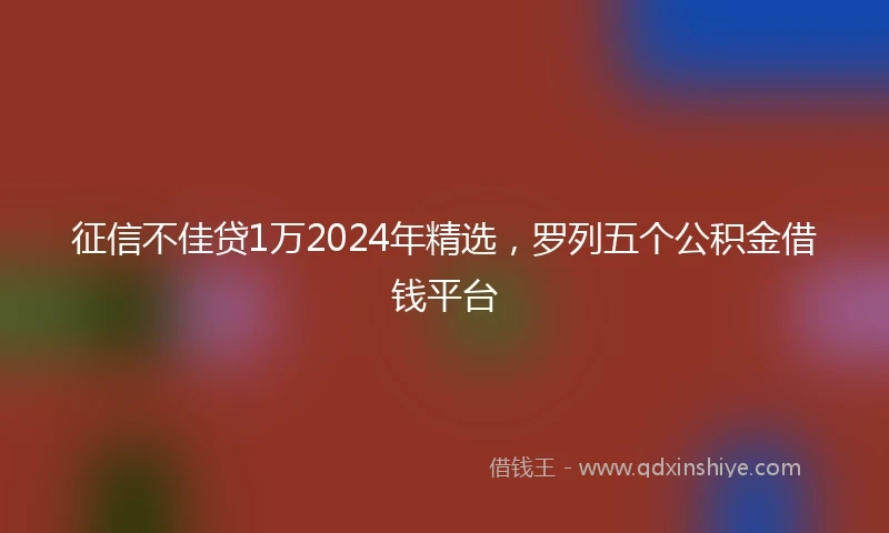 征信不佳贷1万2024年精选，罗列五个公积金借钱平台