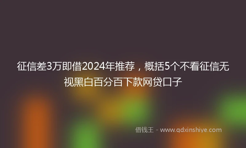 征信差3万即借2024年推荐，概括5个不看征信无视黑白百分百下款网贷口子