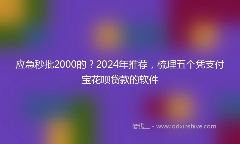 应急秒批2000的？2024年推荐，梳理五个凭支付宝花呗贷款的软件