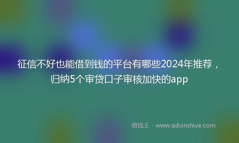 征信不好也能借到钱的平台有哪些2024年推荐，归纳5个审贷口子审核加快的app