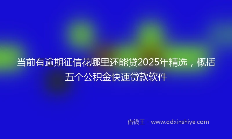 当前有逾期征信花哪里还能贷2025年精选，概括五个公积金快速贷款软件
