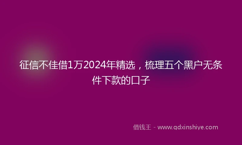 征信不佳借1万2024年精选，梳理五个黑户无条件下款的口子
