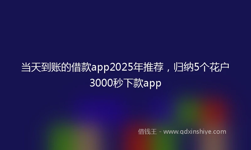 当天到账的借款app2025年推荐，归纳5个花户3000秒下款app