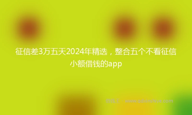 征信差3万五天2024年精选，整合五个不看征信小额借钱的app