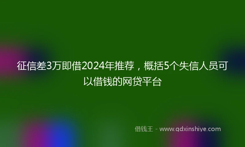 征信差3万即借2024年推荐，概括5个失信人员可以借钱的网贷平台
