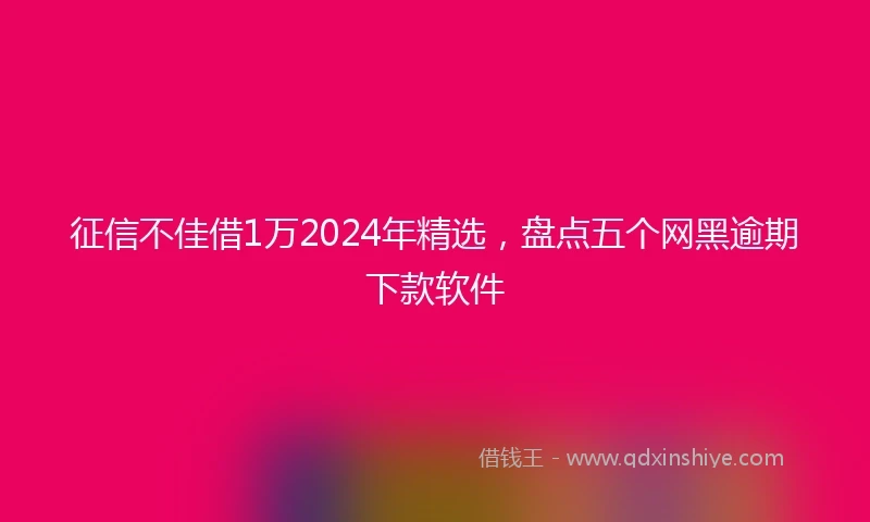 征信不佳借1万2024年精选，盘点五个网黑逾期下款软件