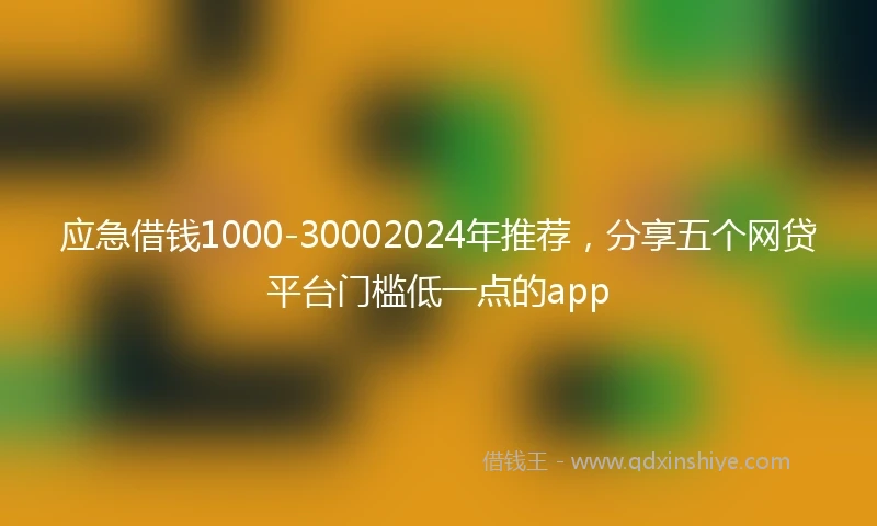 应急借钱1000-30002024年推荐，分享五个网贷平台门槛低一点的app