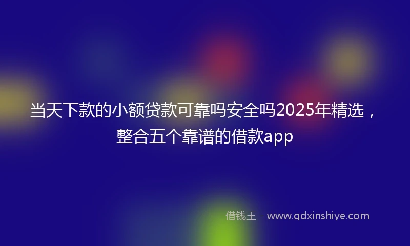 当天下款的小额贷款可靠吗安全吗2025年精选，整合五个靠谱的借款app
