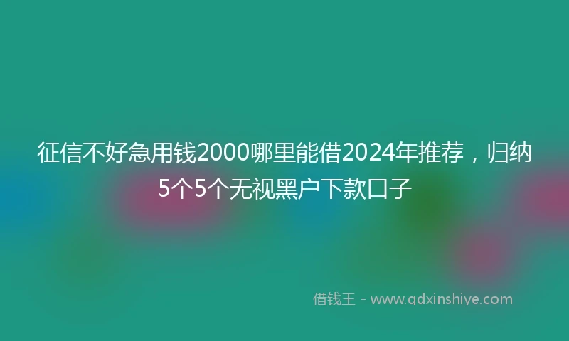 征信不好急用钱2000哪里能借2024年推荐，归纳5个5个无视黑户下款口子