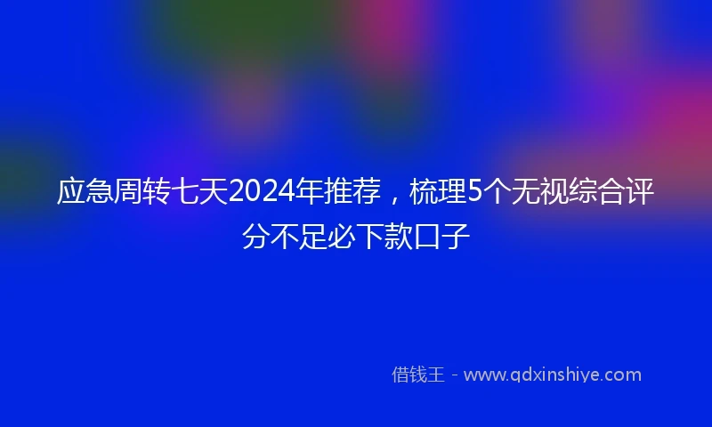 应急周转七天2024年推荐，梳理5个无视综合评分不足必下款口子