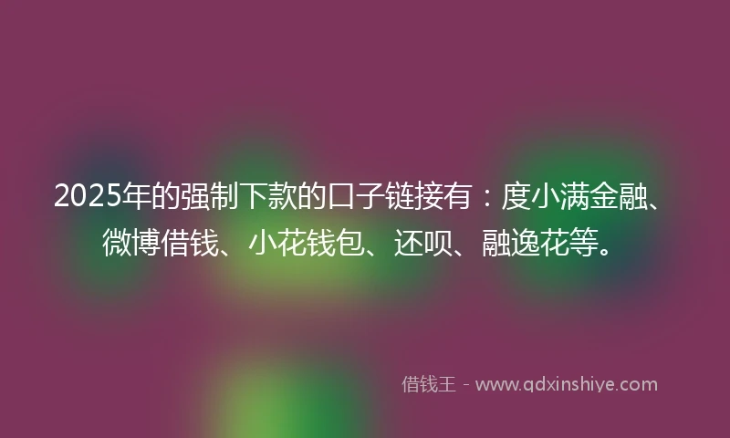 2025年的强制下款的口子链接有：度小满金融、微博借钱、小花钱包、还呗、融逸花等。