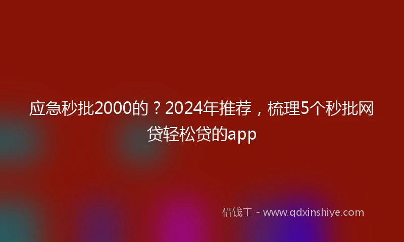 应急秒批2000的？2024年推荐，梳理5个秒批网贷轻松贷的app