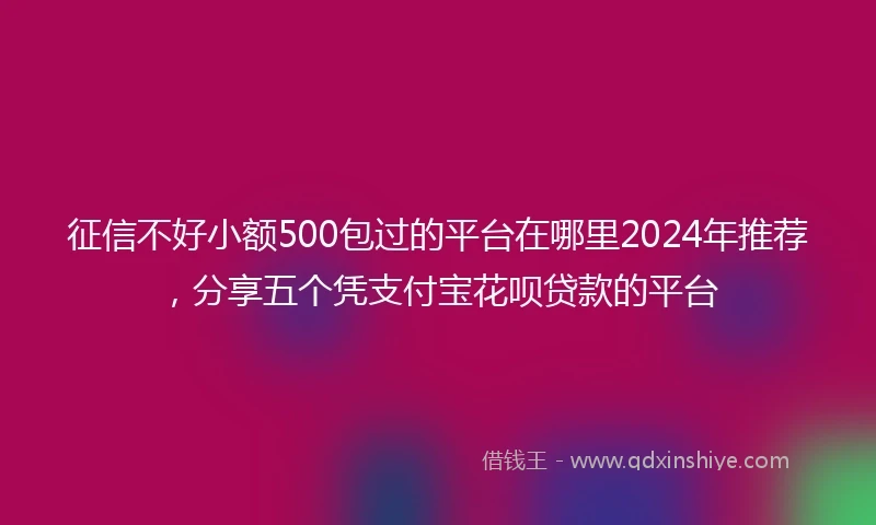 征信不好小额500包过的平台在哪里2024年推荐，分享五个凭支付宝花呗贷款的平台