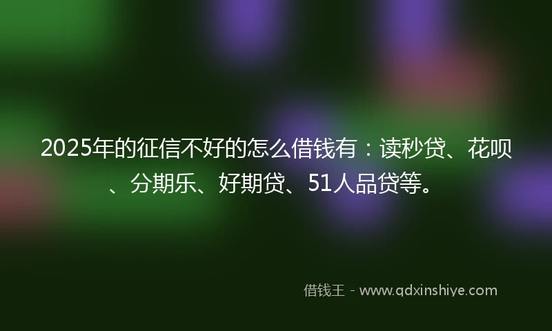 2025年的征信不好的怎么借钱有：读秒贷、花呗、分期乐、好期贷、51人品贷等。