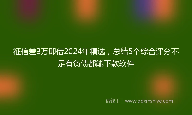 征信差3万即借2024年精选，总结5个综合评分不足有负债都能下款软件