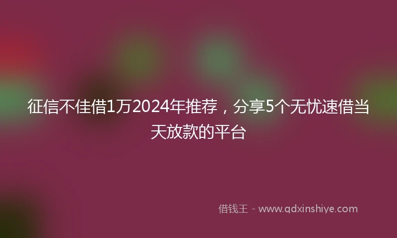 征信不佳借1万2024年推荐，分享5个无忧速借当天放款的平台