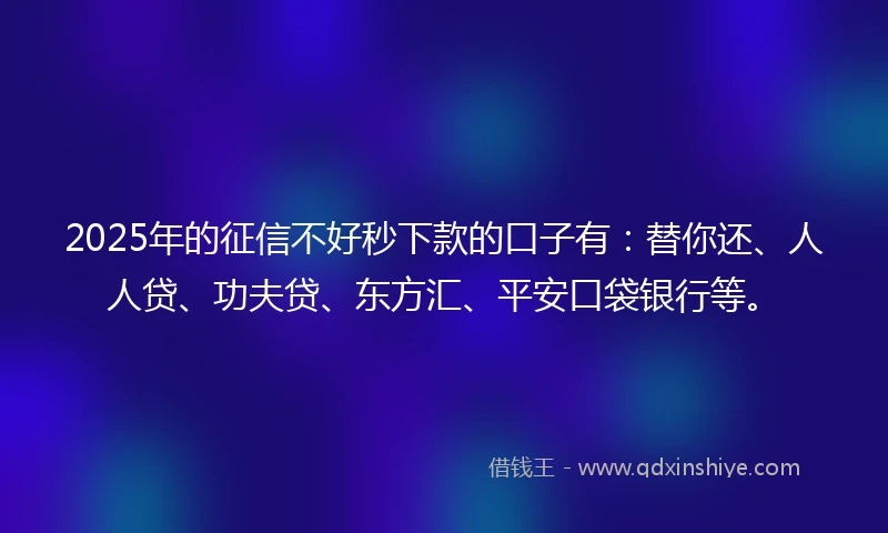2025年的征信不好秒下款的口子有：替你还、人人贷、功夫贷、东方汇、平安口袋银行等。