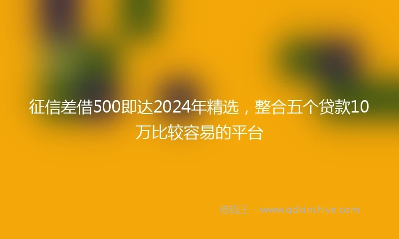 征信差借500即达2024年精选，整合五个贷款10万比较容易的平台