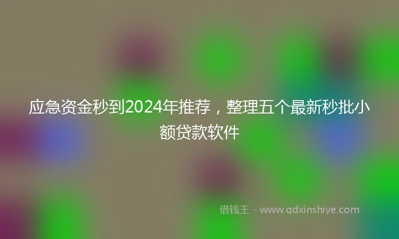 应急资金秒到2024年推荐，整理五个最新秒批小额贷款软件