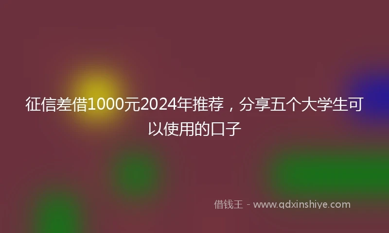 征信差借1000元2024年推荐，分享五个大学生可以使用的口子