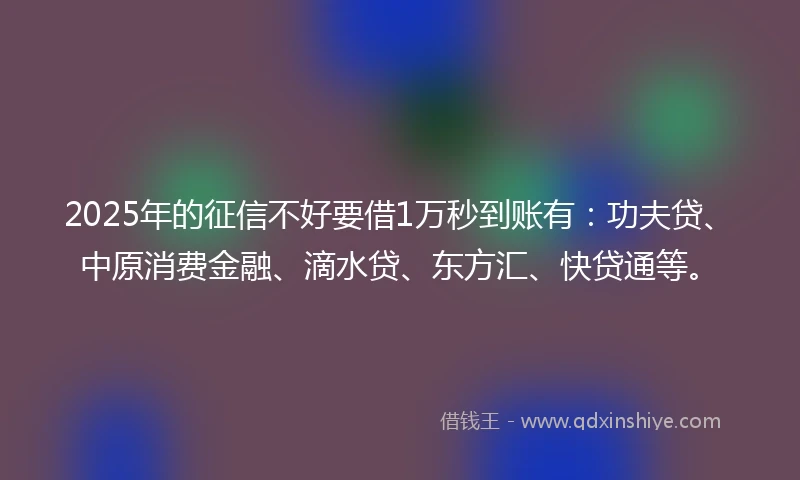 2025年的征信不好要借1万秒到账有：功夫贷、中原消费金融、滴水贷、东方汇、快贷通等。