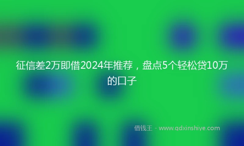 征信差2万即借2024年推荐，盘点5个轻松贷10万的口子