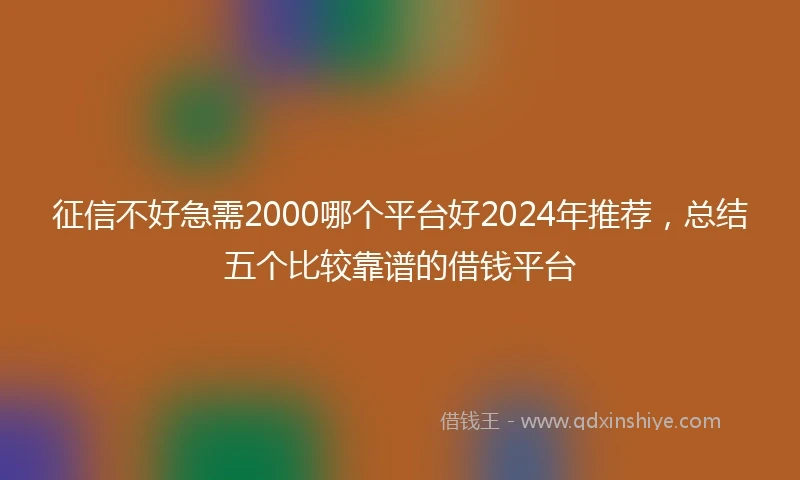 征信不好急需2000哪个平台好2024年推荐，总结五个比较靠谱的借钱平台