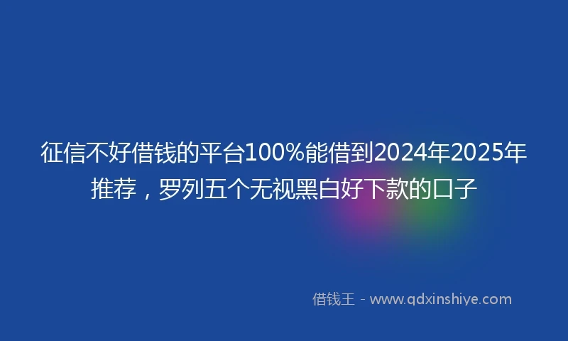 征信不好借钱的平台100%能借到2024年2025年推荐，罗列五个无视黑白好下款的口子