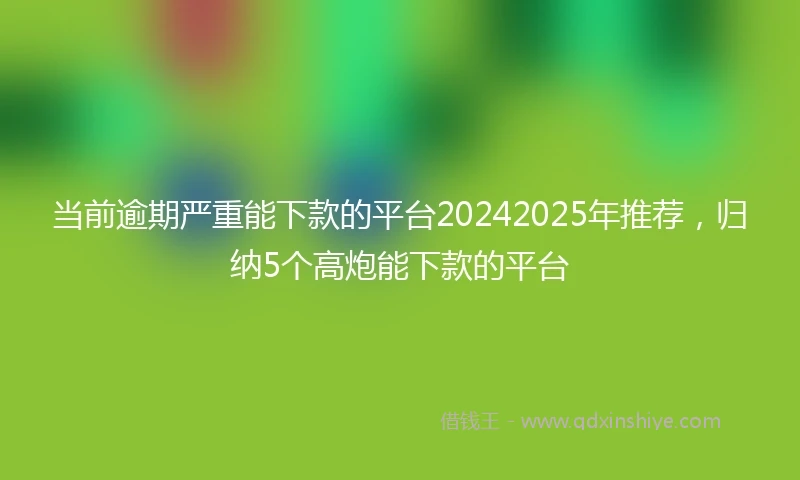 当前逾期严重能下款的平台20242025年推荐，归纳5个高炮能下款的平台