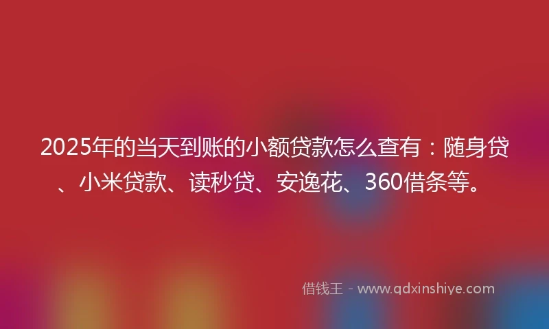 2025年的当天到账的小额贷款怎么查有：随身贷、小米贷款、读秒贷、安逸花、360借条等。