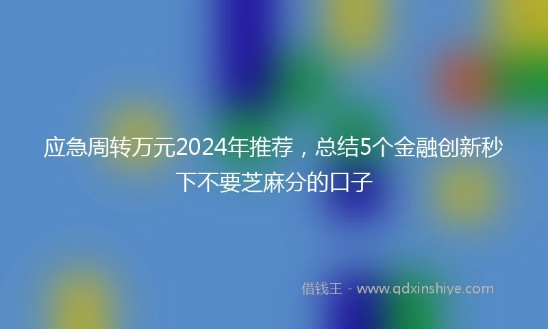 应急周转万元2024年推荐，总结5个金融创新秒下不要芝麻分的口子