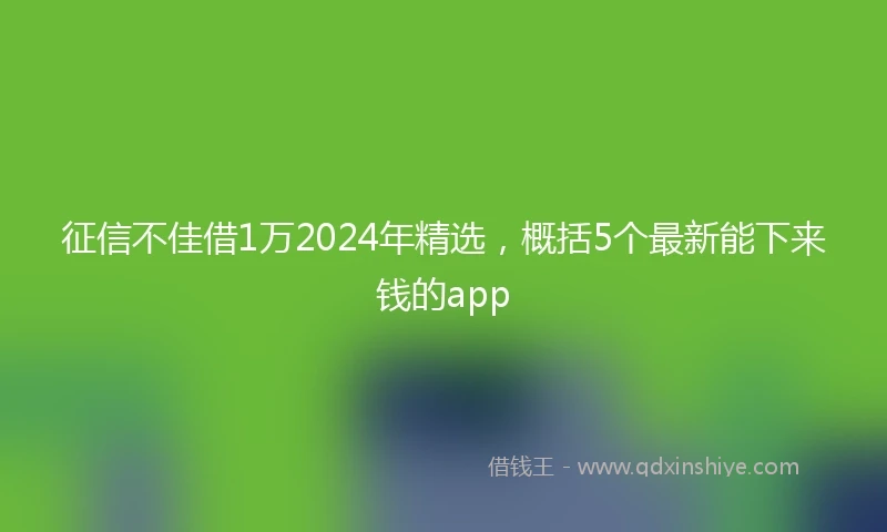 征信不佳借1万2024年精选，概括5个最新能下来钱的app