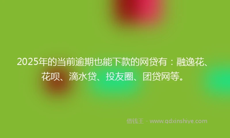 2025年的当前逾期也能下款的网贷有：融逸花、花呗、滴水贷、投友圈、团贷网等。
