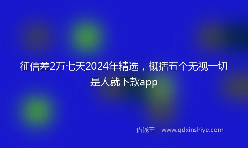 征信差2万七天2024年精选，概括五个无视一切是人就下款app