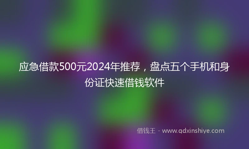 应急借款500元2024年推荐，盘点五个手机和身份证快速借钱软件