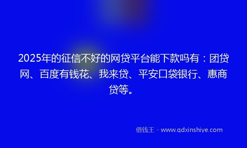 2025年的征信不好的网贷平台能下款吗有：团贷网、百度有钱花、我来贷、平安口袋银行、惠商贷等。