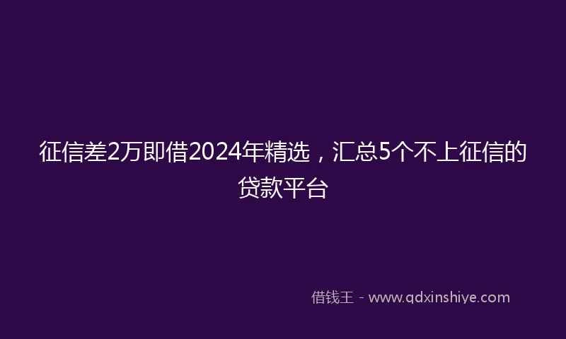 征信差2万即借2024年精选，汇总5个不上征信的贷款平台