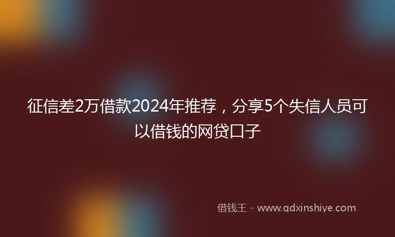 征信差2万借款2024年推荐，分享5个失信人员可以借钱的网贷口子