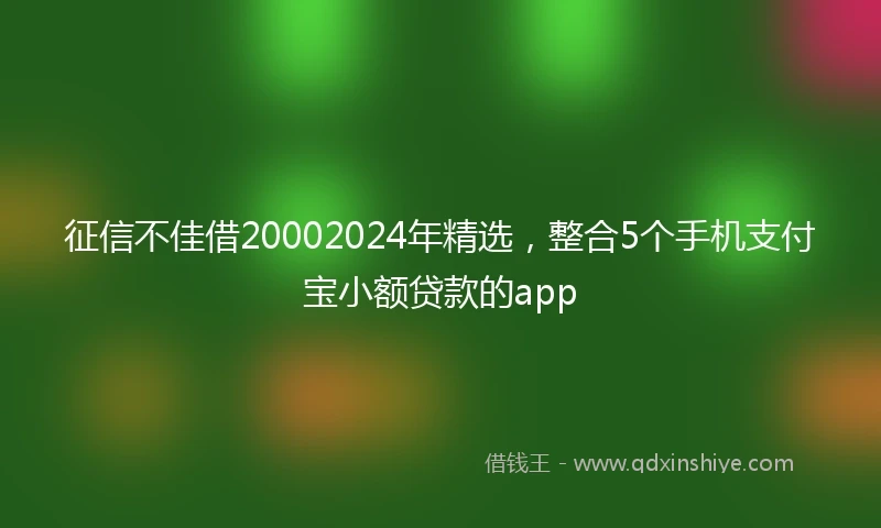 征信不佳借20002024年精选，整合5个手机支付宝小额贷款的app